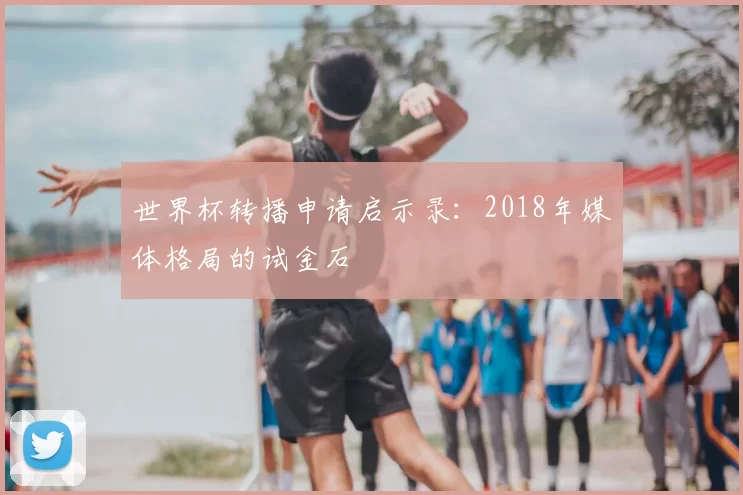 世界杯转播申请启示录：2018年媒体格局的试金石