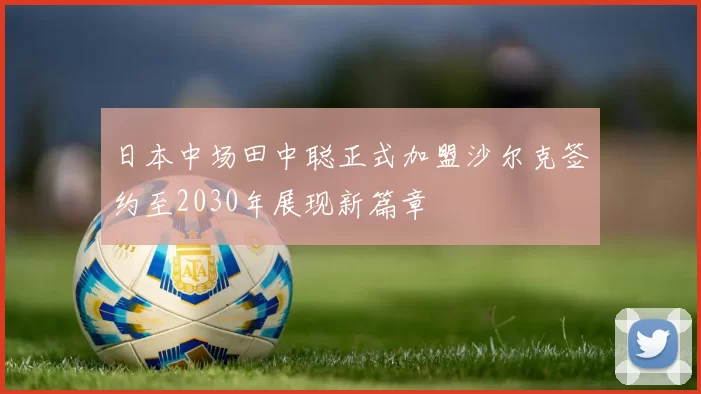 日本中场田中聪正式加盟沙尔克签约至2030年展现新篇章