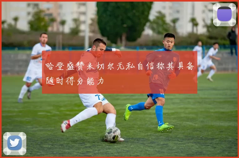 哈登盛赞米切尔无私自信称其具备随时得分能力