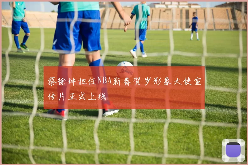 蔡徐坤担任NBA新春贺岁形象大使宣传片正式上线