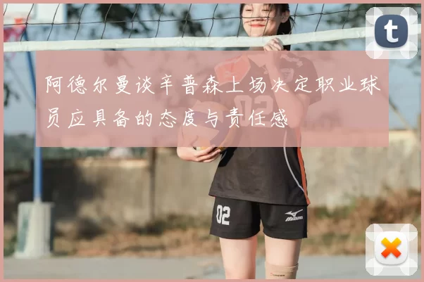 阿德尔曼谈辛普森上场决定职业球员应具备的态度与责任感