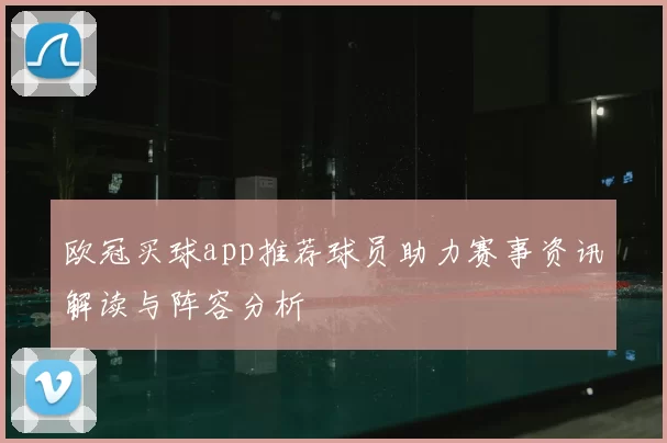 欧冠买球app推荐球员助力赛事资讯解读与阵容分析