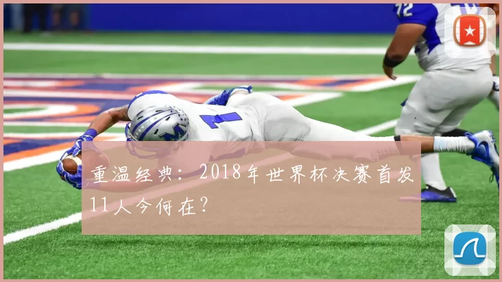 重温经典：2018年世界杯决赛首发11人今何在？