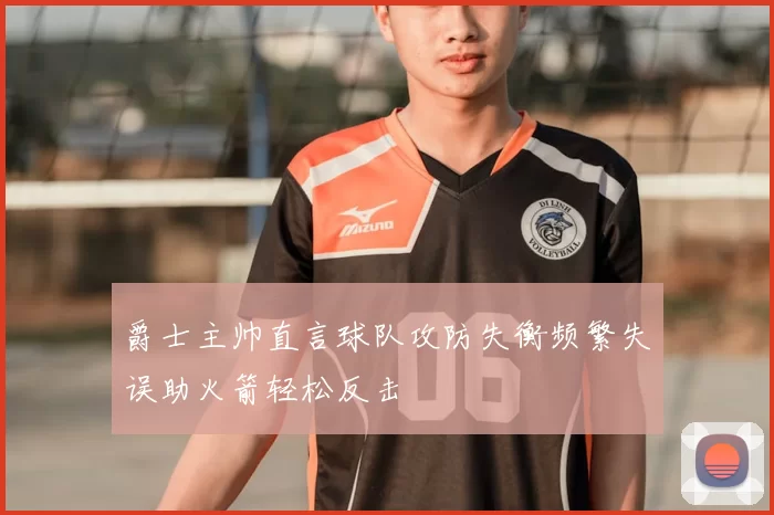 爵士主帅直言球队攻防失衡频繁失误助火箭轻松反击