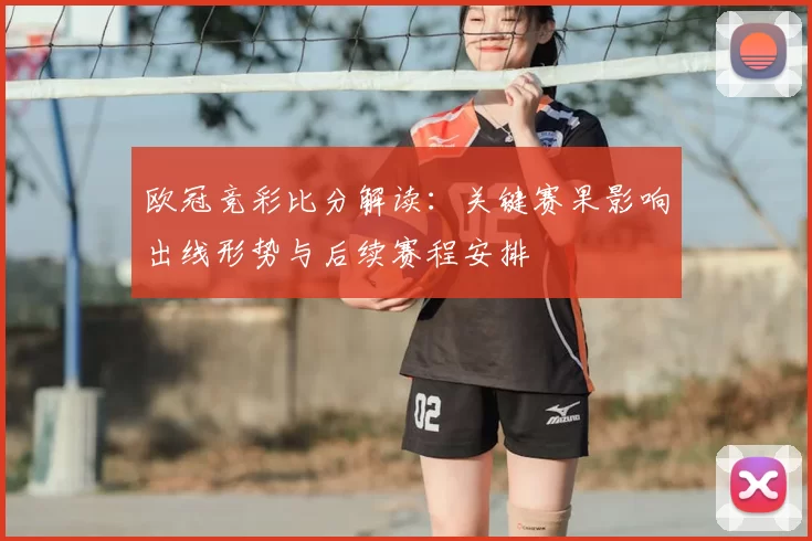 欧冠竞彩比分解读：关键赛果影响出线形势与后续赛程安排