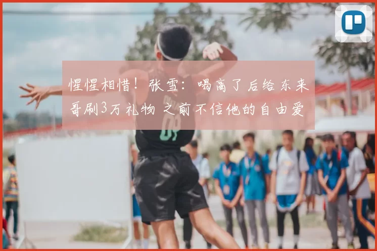 惺惺相惜!张雪:喝高了后给东来哥刷3万礼物 之前不信他的自由爱