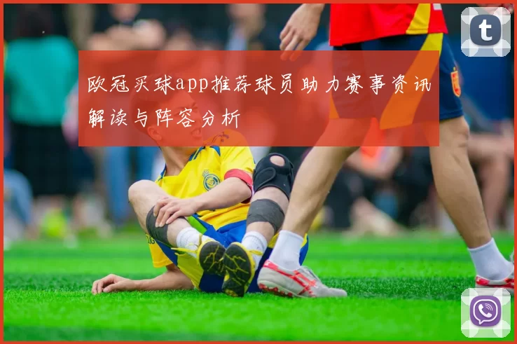 欧冠买球app推荐球员助力赛事资讯解读与阵容分析