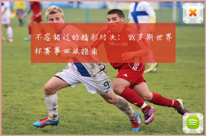 不容错过的精彩对决:俄罗斯世界杯赛事回放指南