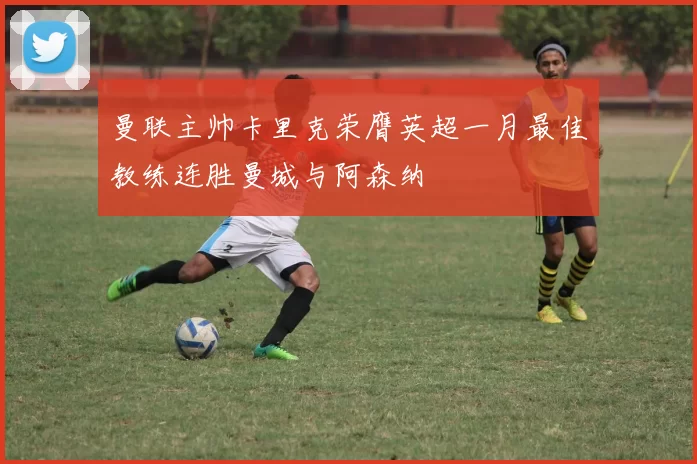 曼联主帅卡里克荣膺英超一月最佳教练连胜曼城与阿森纳