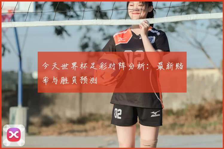 今天世界杯足彩对阵分析：最新赔率与胜负预测