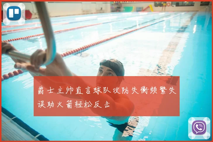 爵士主帅直言球队攻防失衡频繁失误助火箭轻松反击