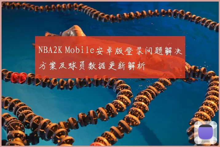 NBA2K Mobile安卓版登录问题解决方案及球员数据更新解析