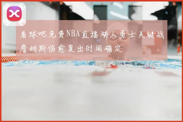 看球吧免费NBA直播湖人勇士关键战詹姆斯伤愈复出时间确定