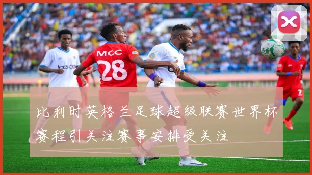 比利时英格兰足球超级联赛世界杯赛程引关注赛事安排受关注