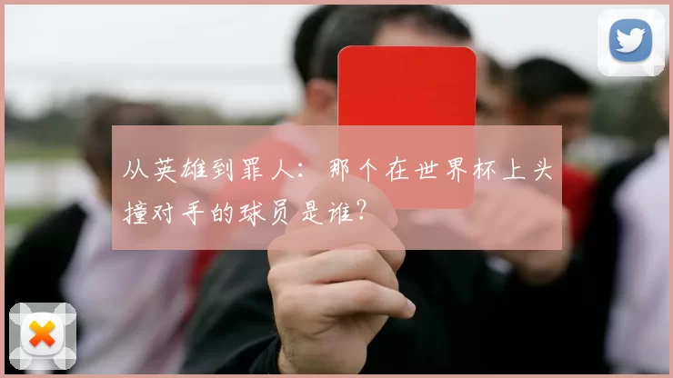 从英雄到罪人：那个在世界杯上头撞对手的球员是谁？