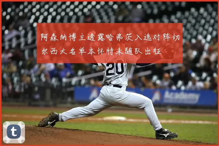 阿森纳博主透露哈弗茨入选对阵切尔西大名单本怀特未随队出征