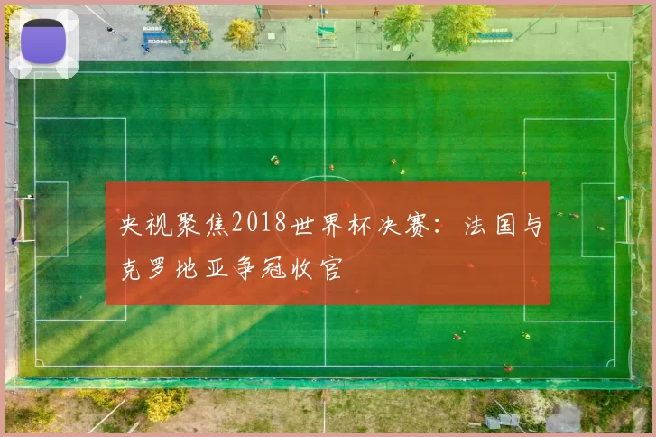 央视聚焦2018世界杯决赛:法国与克罗地亚争冠收官