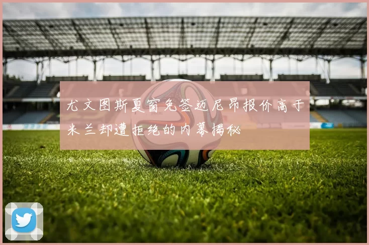 尤文图斯夏窗免签迈尼昂报价高于米兰却遭拒绝的内幕揭秘