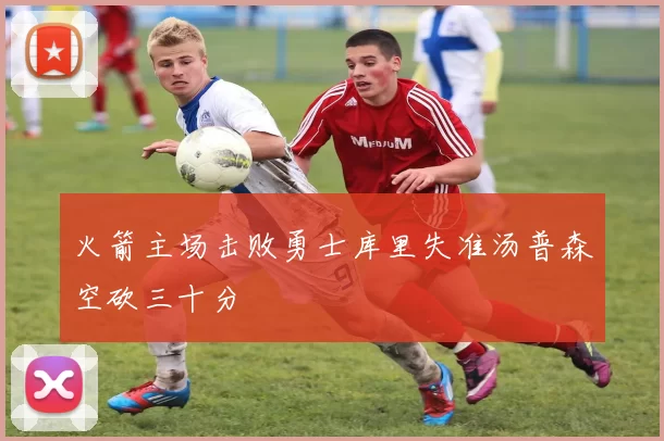 火箭主场击败勇士库里失准汤普森空砍三十分