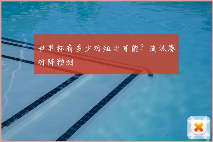 世界杯有多少对组合可能？淘汰赛对阵预测