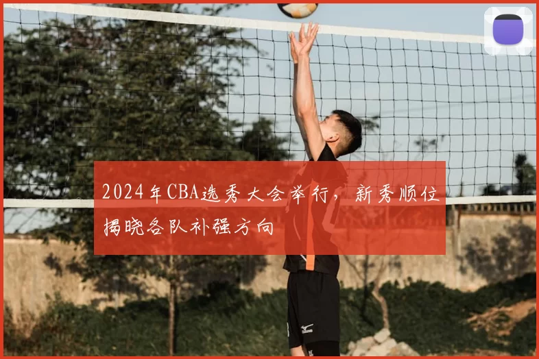 2024年CBA选秀大会举行，新秀顺位揭晓各队补强方向