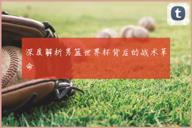 深度解析男篮世界杯背后的战术革命