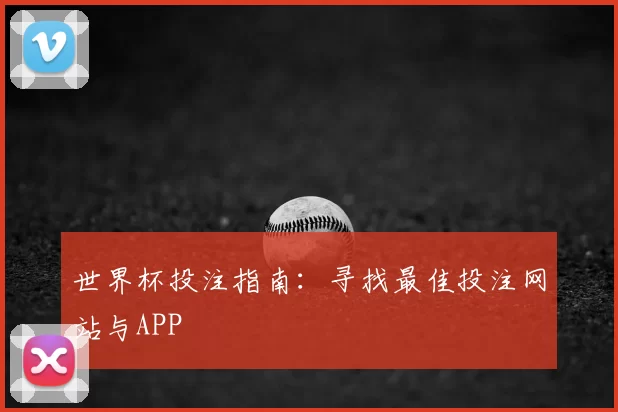 世界杯投注指南：寻找最佳投注网站与APP