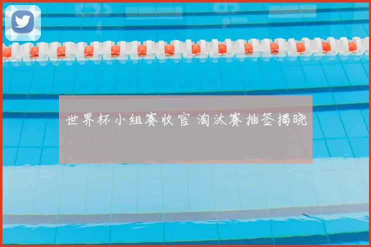 世界杯小组赛收官 淘汰赛抽签揭晓
