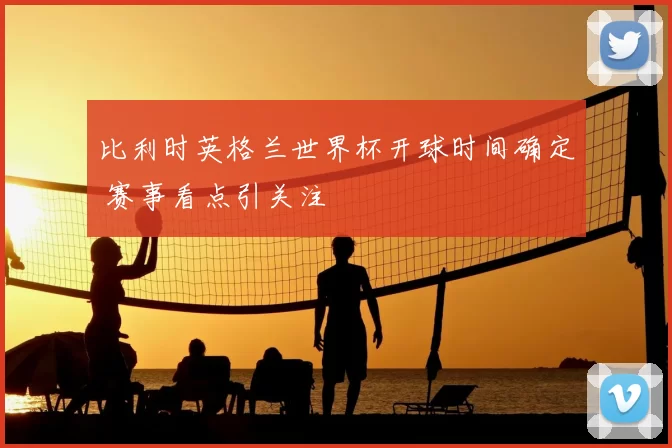 比利时英格兰世界杯开球时间确定 赛事看点引关注