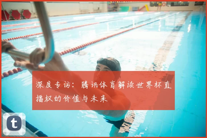 深度专访：腾讯体育解读世界杯直播权的价值与未来
