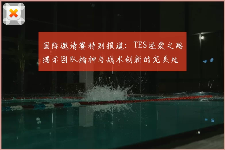 国际邀请赛特别报道：TES逆袭之路揭示团队精神与战术创新的完美结合