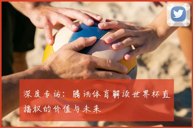 深度专访：腾讯体育解读世界杯直播权的价值与未来