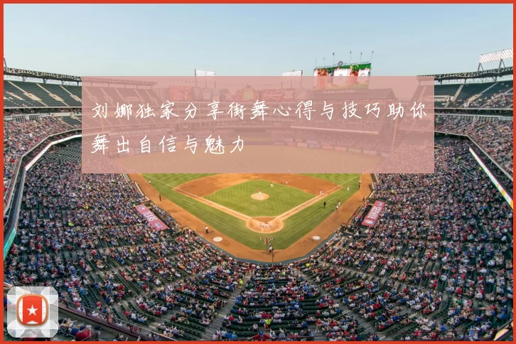 刘娜独家分享街舞心得与技巧助你舞出自信与魅力