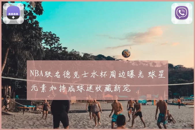 NBA联名德克士水杯周边曝光 球星元素加持成球迷收藏新宠