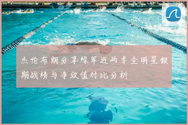 杰伦布朗分享绿军近两季全明星假期战绩与净效值对比分析