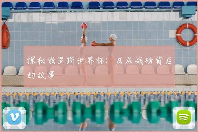 探秘俄罗斯世界杯:历届战绩背后的故事