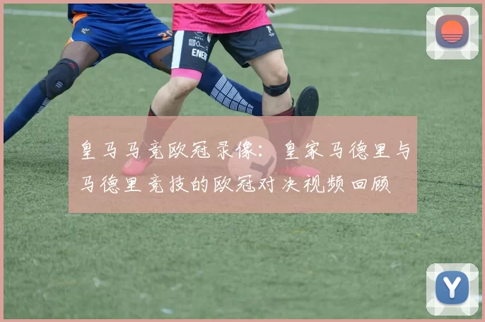 皇马马竞欧冠录像:皇家马德里与马德里竞技的欧冠对决视频回顾