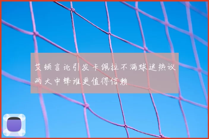 艾顿言论引发卡佩拉不满球迷热议两大中锋谁更值得信赖