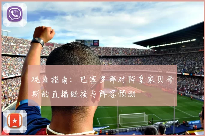 观看指南：巴塞罗那对阵皇家贝蒂斯的直播链接与阵容预测