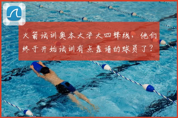 火箭试训奥本大学大四锋线，他们终于开始试训有点靠谱的球员了？