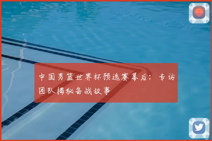 中国男篮世界杯预选赛幕后：专访团队揭秘备战故事