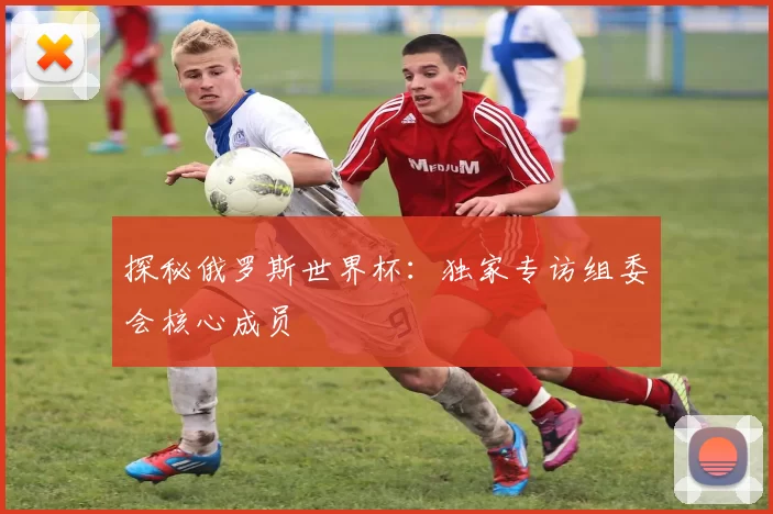 探秘俄罗斯世界杯：独家专访组委会核心成员