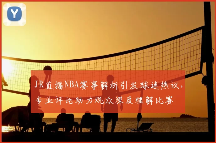 JR直播NBA赛事解析引发球迷热议,专业评论助力观众深度理解比赛
