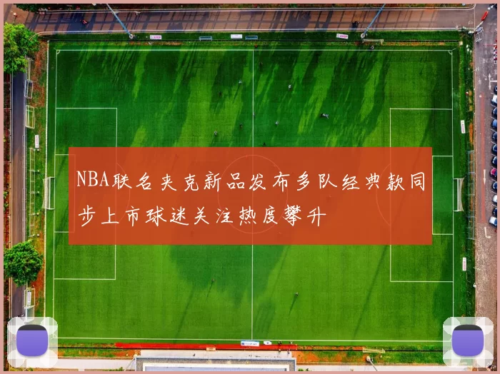 NBA联名夹克新品发布多队经典款同步上市球迷关注热度攀升