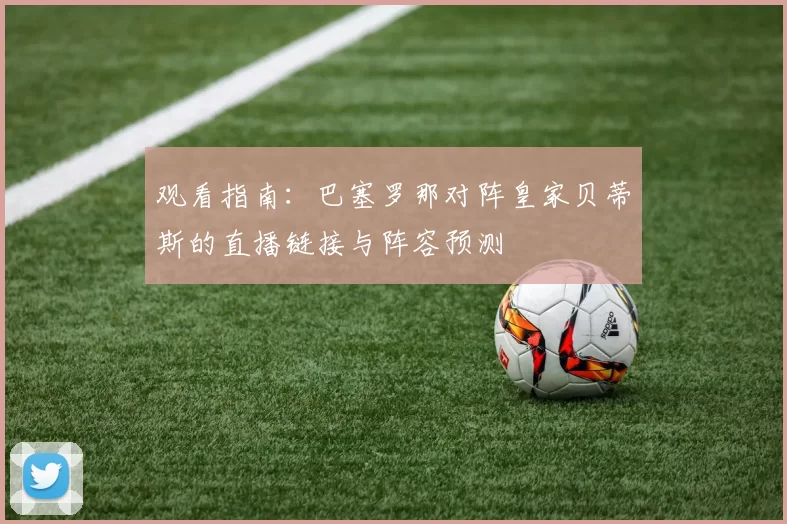 观看指南:巴塞罗那对阵皇家贝蒂斯的直播链接与阵容预测