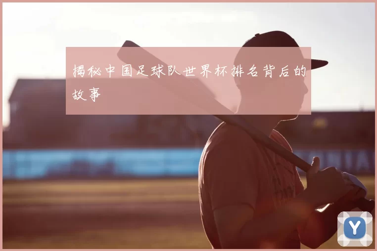 揭秘中国足球队世界杯排名背后的故事