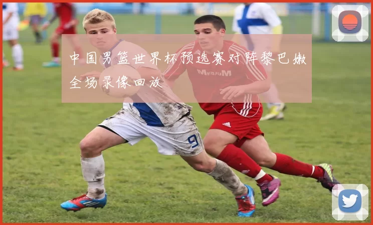 中国男篮世界杯预选赛对阵黎巴嫩全场录像回放