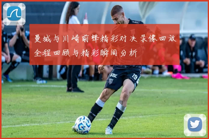 曼城与川崎前锋精彩对决录像回放全程回顾与精彩瞬间分析