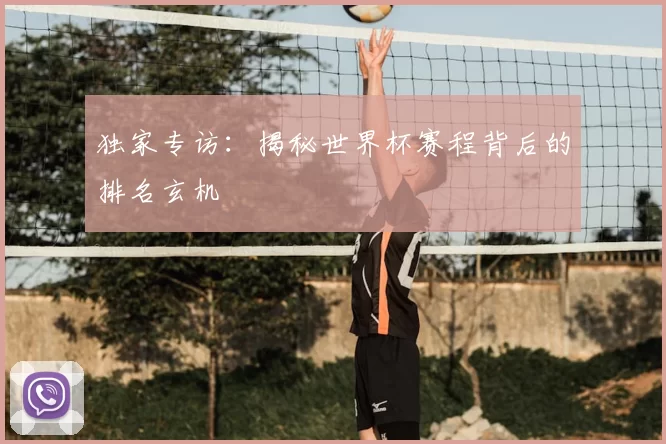 独家专访:揭秘世界杯赛程背后的排名玄机