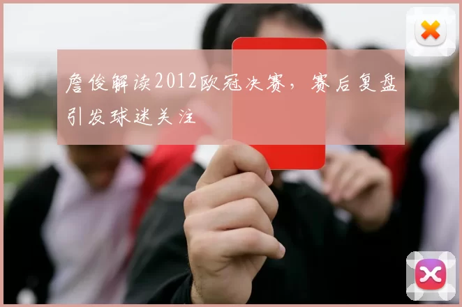 詹俊解读2012欧冠决赛,赛后复盘引发球迷关注